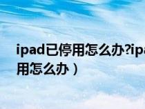 ipad已停用怎么办?ipad忘记密码停用怎么办?（ipad已停用怎么办）