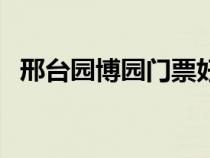 邢台园博园门票好玩吗（邢台园博园门票）