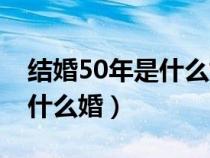 结婚50年是什么婚姻金婚银婚（结婚50年是什么婚）