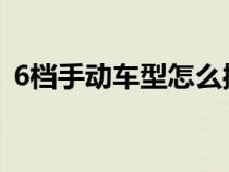 6档手动车型怎么操作（六挡手动如何使用）