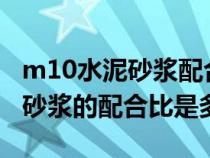 m10水泥砂浆配合比一般是多少?（m10水泥砂浆的配合比是多少）