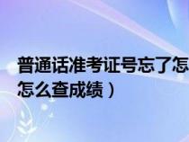 普通话准考证号忘了怎么查成绩河南（普通话准考证号忘了怎么查成绩）