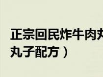 正宗回民炸牛肉丸子窍门窍门（正宗回民牛肉丸子配方）