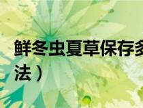 鲜冬虫夏草保存多长时间（鲜冬虫夏草保存方法）