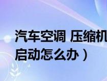 汽车空调 压缩机不启动（汽车空调压缩机不启动怎么办）