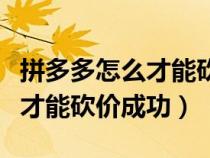 拼多多怎么才能砍价成功的秘诀（拼多多怎么才能砍价成功）