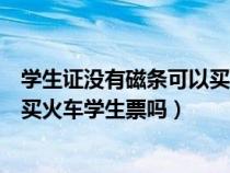 学生证没有磁条可以买高铁学生票吗（学生证没有磁条可以买火车学生票吗）