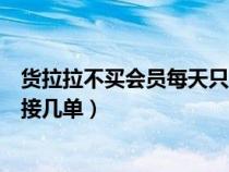 货拉拉不买会员每天只能接二单吗（货拉拉不是会员一天能接几单）