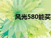 风光580能买吗（风光580耐用吗）