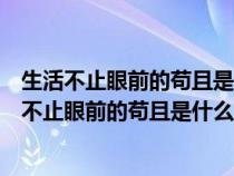 生活不止眼前的苟且是什么意思还有诗和远方的田野（生活不止眼前的苟且是什么意思）