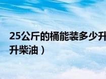 25公斤的桶能装多少升柴油0号6.77（25公斤的桶能装多少升柴油）