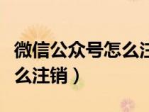 微信公众号怎么注销手机号码（微信公众号怎么注销）