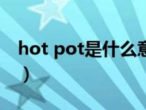 hot pot是什么意思（hot是什么意思怎么读）