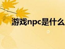 游戏npc是什么意思（npc是什么意思）