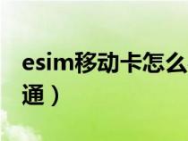 esim移动卡怎么办理（esim移动全国何时开通）