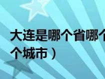 大连是哪个省哪个市哪个区（大连是哪个省哪个城市）