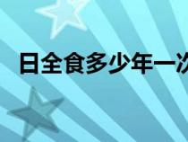 日全食多少年一次啊（日全食多少年一次）