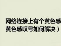 网络连接上有个黄色感叹号如何解决视频（网络连接上有个黄色感叹号如何解决）