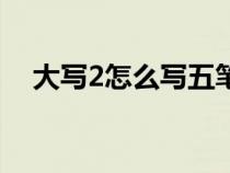 大写2怎么写五笔怎么打（大写2怎么写）