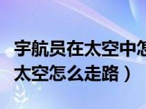 宇航员在太空中怎么走路怎么洗澡（宇航员在太空怎么走路）