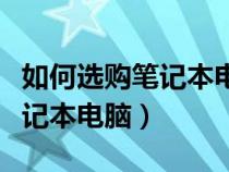 如何选购笔记本电脑技巧全攻略（怎么选购笔记本电脑）