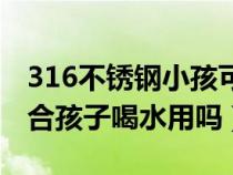 316不锈钢小孩可以喝水吗（316不锈钢最适合孩子喝水用吗）