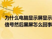 为什么电脑显示屏显示无信号然后黑屏（电脑显示屏显示无信号然后黑屏怎么回事）