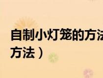 自制小灯笼的方法简单又漂亮（自制小灯笼的方法）