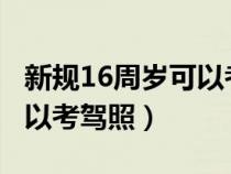 新规16周岁可以考驾照2023（新规16周岁可以考驾照）