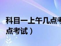 科目一上午几点考试几点取消（科目一上午几点考试）