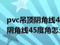 pvc吊顶阴角线45度角怎么切视频（pvc吊顶阴角线45度角怎么切）