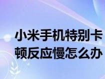 小米手机特别卡 反应慢怎么办（小米手机卡顿反应慢怎么办）