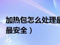 加热包怎么处理最安全视频（加热包怎么处理最安全）