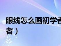 眼线怎么画初学者图片教程（眼线怎么画初学者）