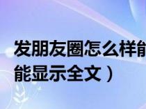 发朋友圈怎么样能显示全文（发朋友圈怎么才能显示全文）