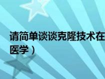 请简单谈谈克隆技术在医学上的作用（克隆技术如何运用于医学）