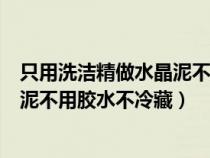 只用洗洁精做水晶泥不用胶水不用放冰箱里（洗洁精做水晶泥不用胶水不冷藏）