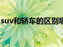 suv和轿车的区别哪个好（suv和轿车的区别）