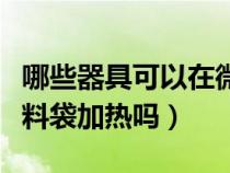 哪些器具可以在微波炉加热（微波炉可以用塑料袋加热吗）