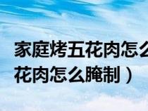 家庭烤五花肉怎么腌制好吃又简单（家庭烤五花肉怎么腌制）