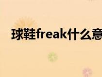 球鞋freak什么意思（feak鞋子什么意思）