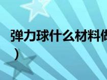 弹力球什么材料做的（弹力球是什么材质做的）