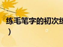 练毛笔字的初次练法视频（练毛笔字入门常识）