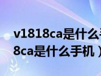 v1818ca是什么手机怎么下高德地图（v1818ca是什么手机）