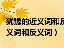 犹豫的近义词和反义词是什么词语（犹豫的近义词和反义词）