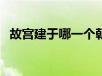 故宫建于哪一个朝代（故宫建于什么朝代）