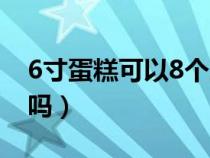 6寸蛋糕可以8个人吃吗（6寸蛋糕8个人吃够吗）