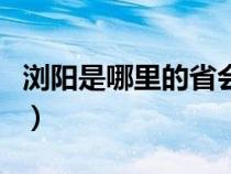 浏阳是哪里的省会城市（浏阳是哪个省的城市）