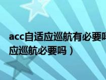 acc自适应巡航有必要吗?在实际驾驶中用得到么?（acc自适应巡航必要吗）