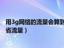 用3g网络的流量会算到4g流量里吗（用3g网络是不是比4g省流量）